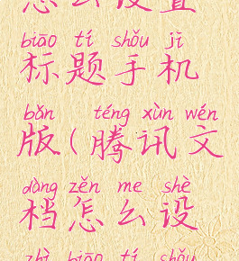 腾讯文档怎么设置标题手机版(腾讯文档怎么设置标题手机版功能)