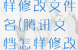腾讯文档怎样修改文件名(腾讯文档怎样修改文件名字)