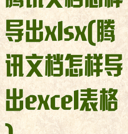 腾讯文档怎样导出xlsx(腾讯文档怎样导出excel表格)