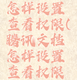 腾讯文档怎样设置查看权限(腾讯文档怎样设置查看权限结果)