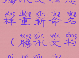 腾讯文档怎样重新命名(腾讯文档如何改名)