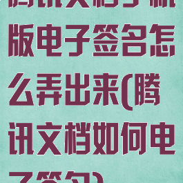 腾讯文档手机版电子签名怎么弄出来(腾讯文档如何电子签名)