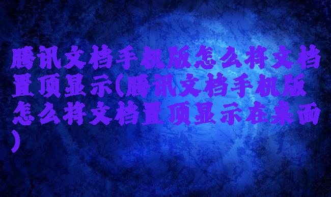 腾讯文档手机版怎么将文档置顶显示(腾讯文档手机版怎么将文档置顶显示在桌面)