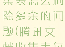 腾讯文档收集表怎么删除多余的问题(腾讯文档收集表每日更新)