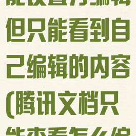 腾讯文档能不能设置为编辑但只能看到自己编辑的内容(腾讯文档只能查看怎么编辑)