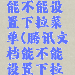 腾讯文档能不能设置下拉菜单(腾讯文档能不能设置下拉菜单内容)