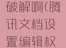 腾讯文档设置编辑权限怎么破解啊(腾讯文档设置编辑权限怎么破解啊苹果手机)