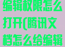 腾讯文档设置编辑权限怎么打开(腾讯文档怎么给编辑权限)