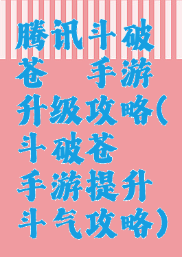 腾讯斗破苍穹手游升级攻略(斗破苍穹手游提升斗气攻略)