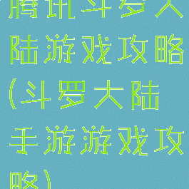腾讯斗罗大陆游戏攻略(斗罗大陆手游游戏攻略)
