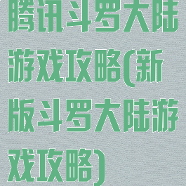 腾讯斗罗大陆游戏攻略(新版斗罗大陆游戏攻略)