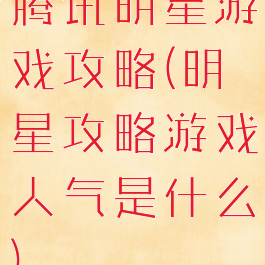 腾讯明星游戏攻略(明星攻略游戏人气是什么)