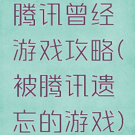 腾讯曾经游戏攻略(被腾讯遗忘的游戏)