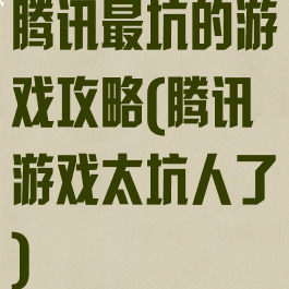 腾讯最坑的游戏攻略(腾讯游戏太坑人了)