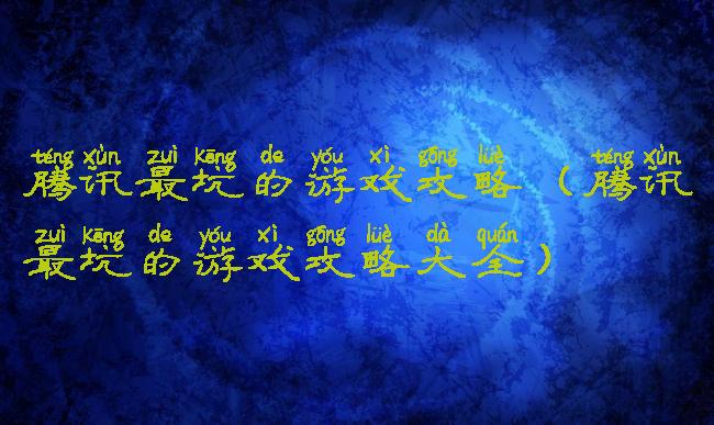 腾讯最坑的游戏攻略(腾讯最坑的游戏攻略大全)