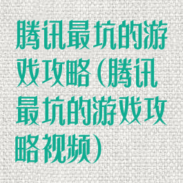 腾讯最坑的游戏攻略(腾讯最坑的游戏攻略视频)
