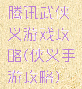 腾讯武侠义游戏攻略(侠义手游攻略)