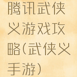 腾讯武侠义游戏攻略(武侠义手游)