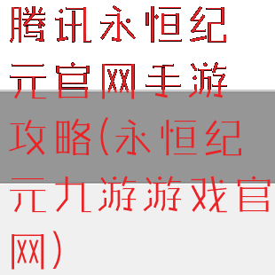 腾讯永恒纪元官网手游攻略(永恒纪元九游游戏官网)