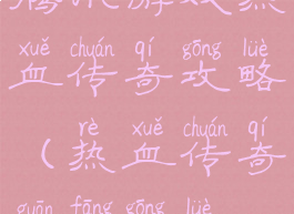 腾讯游戏热血传奇攻略(热血传奇官方攻略)