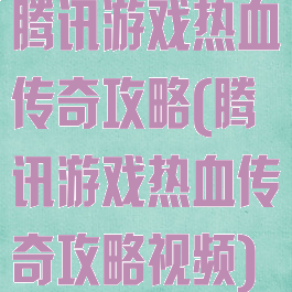 腾讯游戏热血传奇攻略(腾讯游戏热血传奇攻略视频)