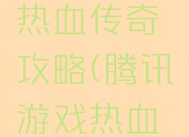 腾讯游戏热血传奇攻略(腾讯游戏热血传奇)