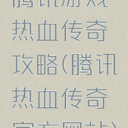 腾讯游戏热血传奇攻略(腾讯热血传奇官方网站)