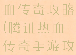 腾讯游戏热血传奇攻略(腾讯热血传奇手游攻略)