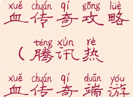 腾讯游戏热血传奇攻略(腾讯热血传奇端游)