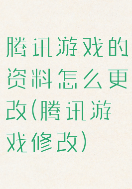 腾讯游戏的资料怎么更改(腾讯游戏修改)
