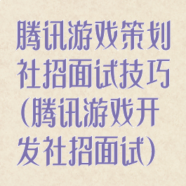 腾讯游戏策划社招面试技巧(腾讯游戏开发社招面试)