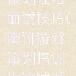 腾讯游戏策划社招面试技巧(腾讯游戏策划培训生笔试题目)