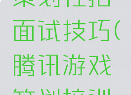 腾讯游戏策划社招面试技巧(腾讯游戏策划培训生面试)