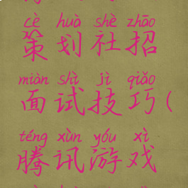 腾讯游戏策划社招面试技巧(腾讯游戏策划面试)
