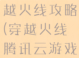 腾讯游戏穿越火线攻略(穿越火线腾讯云游戏)