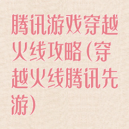 腾讯游戏穿越火线攻略(穿越火线腾讯先游)