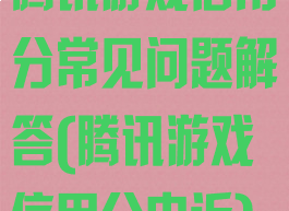腾讯游戏信用分常见问题解答(腾讯游戏信用分申诉)