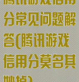 腾讯游戏信用分常见问题解答(腾讯游戏信用分莫名其妙掉)