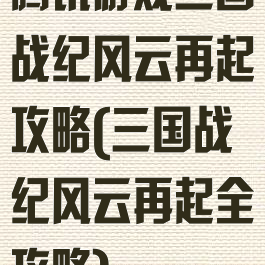 腾讯游戏三国战纪风云再起攻略(三国战纪风云再起全攻略)
