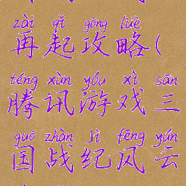 腾讯游戏三国战纪风云再起攻略(腾讯游戏三国战纪风云再起攻略视频)