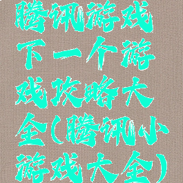 腾讯游戏下一个游戏攻略大全(腾讯小游戏大全)