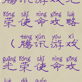 腾讯游戏光荣使命攻略(腾讯游戏光荣使命攻略大全)