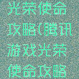 腾讯游戏光荣使命攻略(腾讯游戏光荣使命攻略视频)