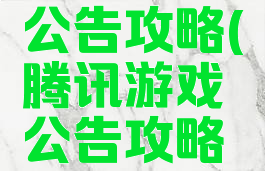 腾讯游戏公告攻略(腾讯游戏公告攻略在哪)