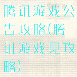 腾讯游戏公告攻略(腾讯游戏见攻略)