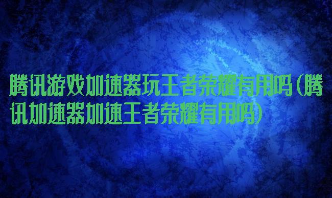 腾讯游戏加速器玩王者荣耀有用吗(腾讯加速器加速王者荣耀有用吗)
