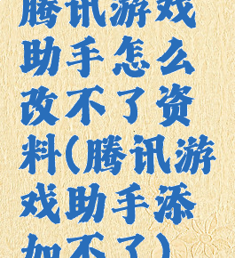 腾讯游戏助手怎么改不了资料(腾讯游戏助手添加不了)