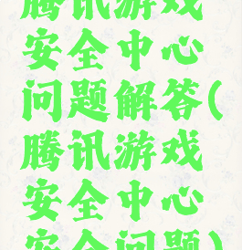 腾讯游戏安全中心问题解答(腾讯游戏安全中心安全问题)