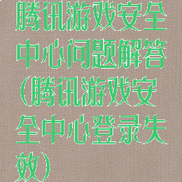腾讯游戏安全中心问题解答(腾讯游戏安全中心登录失效)