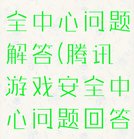 腾讯游戏安全中心问题解答(腾讯游戏安全中心问题回答)